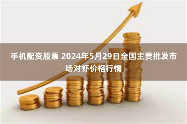 手机配资股票 2024年5月29日全国主要批发市场对虾价格行情