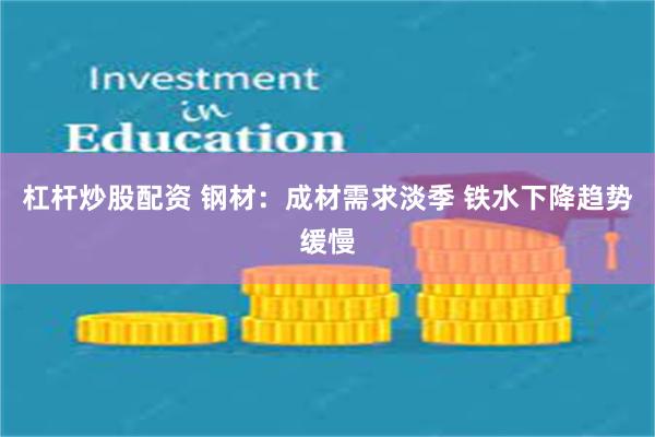 杠杆炒股配资 钢材：成材需求淡季 铁水下降趋势缓慢