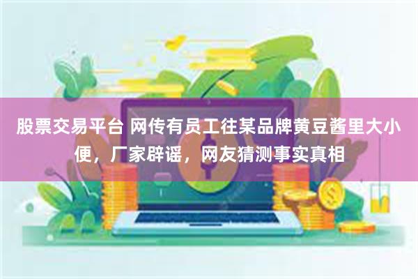 股票交易平台 网传有员工往某品牌黄豆酱里大小便，厂家辟谣，网友猜测事实真相
