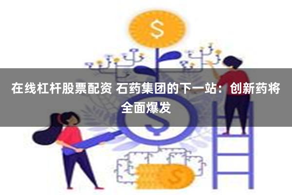 在线杠杆股票配资 石药集团的下一站：创新药将全面爆发