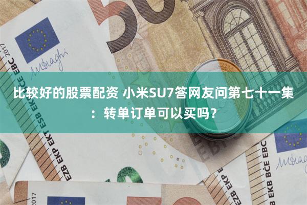 比较好的股票配资 小米SU7答网友问第七十一集：转单订单可以买吗？