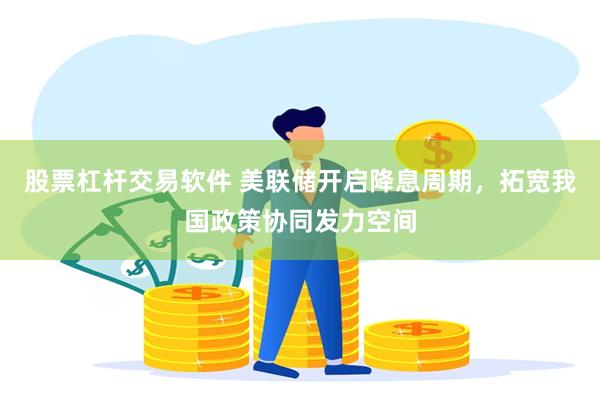 股票杠杆交易软件 美联储开启降息周期，拓宽我国政策协同发力空间