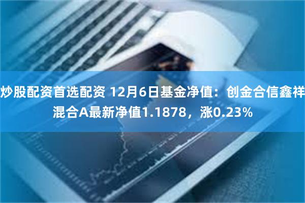 炒股配资首选配资 12月6日基金净值：创金合信鑫祥混合A最新净值1.1878，涨0.23%