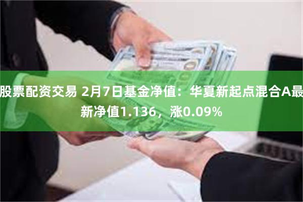 股票配资交易 2月7日基金净值：华夏新起点混合A最新净值1.136，涨0.09%