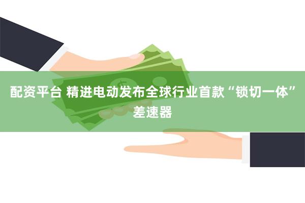 配资平台 精进电动发布全球行业首款“锁切一体”差速器