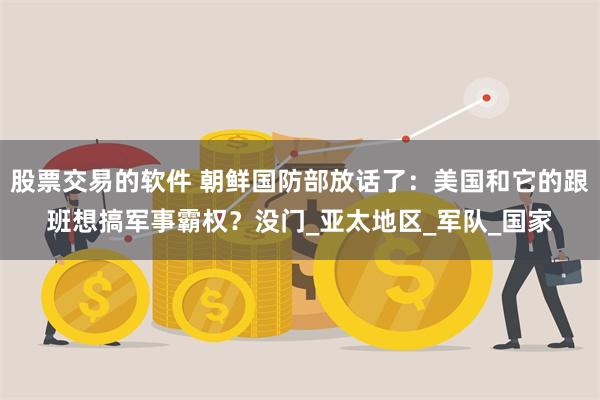 股票交易的软件 朝鲜国防部放话了：美国和它的跟班想搞军事霸权？没门_亚太地区_军队_国家