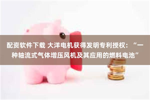 配资软件下载 大洋电机获得发明专利授权：“一种轴流式气体增压风机及其应用的燃料电池”