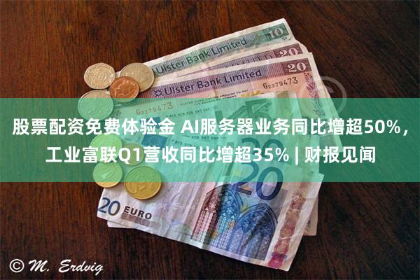 股票配资免费体验金 AI服务器业务同比增超50%，工业富联Q1营收同比增超35% | 财报见闻