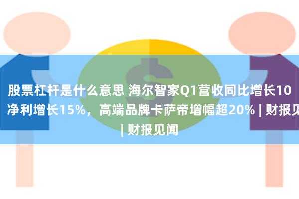 股票杠杆是什么意思 海尔智家Q1营收同比增长10%，净利增长15%，高端品牌卡萨帝增幅超20% | 财报见闻