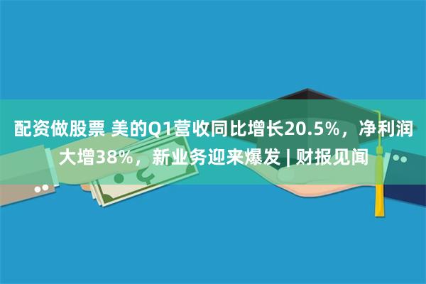 配资做股票 美的Q1营收同比增长20.5%，净利润大增38%，新业务迎来爆发 | 财报见闻