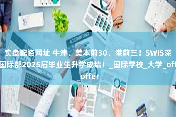 实盘配资网址 牛津、美本前30、港前三！SWIS深外国际部2025届毕业生升学成绩！_国际学校_大学_offer