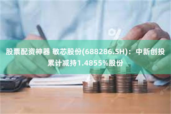股票配资神器 敏芯股份(688286.SH)：中新创投累计减持1.4855%股份