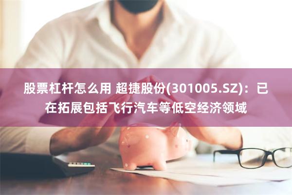 股票杠杆怎么用 超捷股份(301005.SZ)：已在拓展包括飞行汽车等低空经济领域