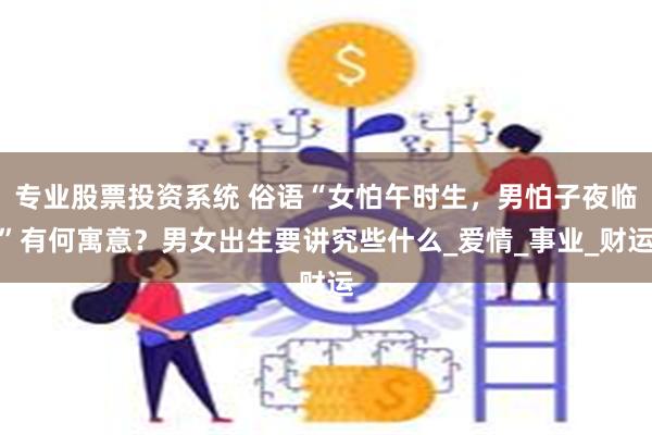 专业股票投资系统 俗语“女怕午时生，男怕子夜临”有何寓意？男女出生要讲究些什么_爱情_事业_财运