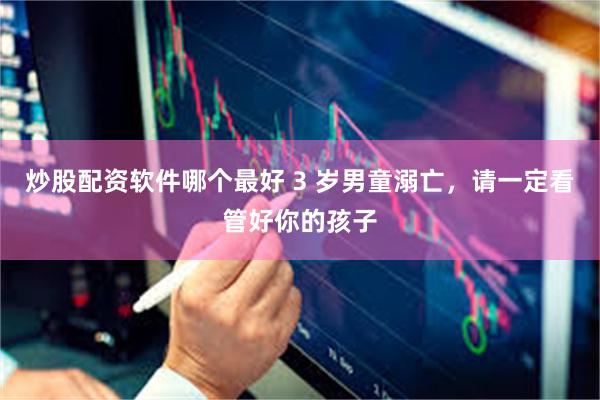 炒股配资软件哪个最好 3 岁男童溺亡，请一定看管好你的孩子