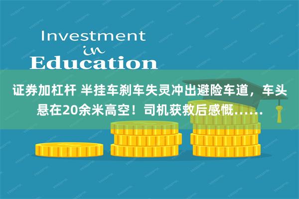 证券加杠杆 半挂车刹车失灵冲出避险车道，车头悬在20余米高空！司机获救后感慨……
