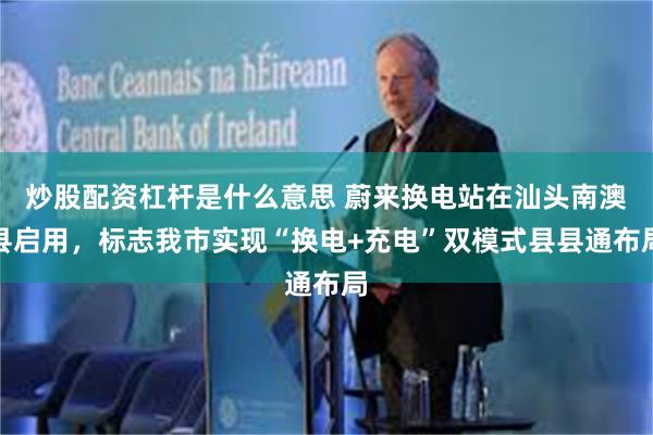 炒股配资杠杆是什么意思 蔚来换电站在汕头南澳县启用，标志我市实现“换电+充电”双模式县县通布局