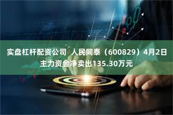 实盘杠杆配资公司  人民同泰（600829）4月2日主力资金净卖出135.30万元