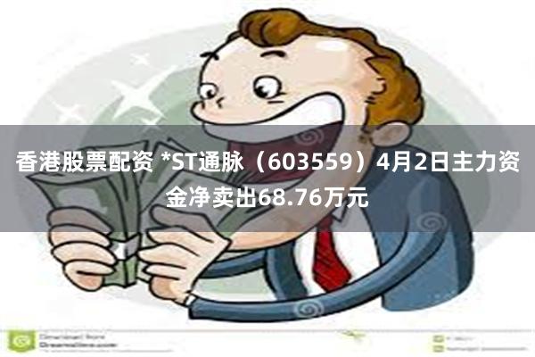 香港股票配资 *ST通脉（603559）4月2日主力资金净卖出68.76万元