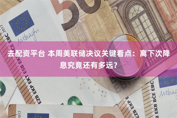 去配资平台 本周美联储决议关键看点：离下次降息究竟还有多远？