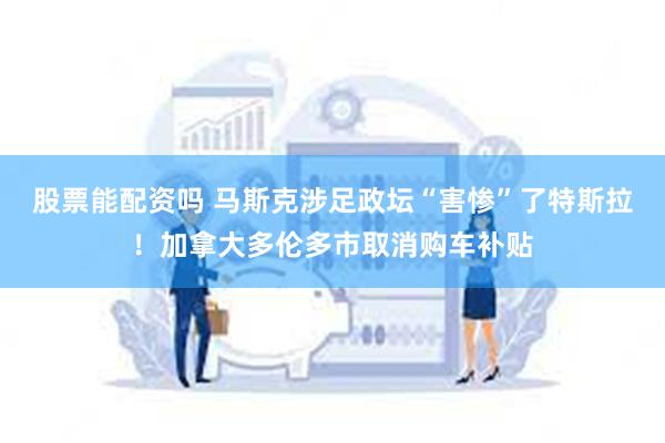股票能配资吗 马斯克涉足政坛“害惨”了特斯拉！加拿大多伦多市取消购车补贴