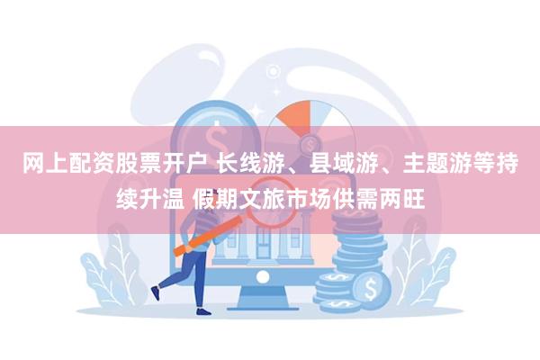 网上配资股票开户 长线游、县域游、主题游等持续升温 假期文旅市场供需两旺