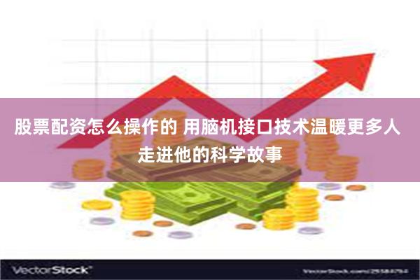 股票配资怎么操作的 用脑机接口技术温暖更多人 走进他的科学故事