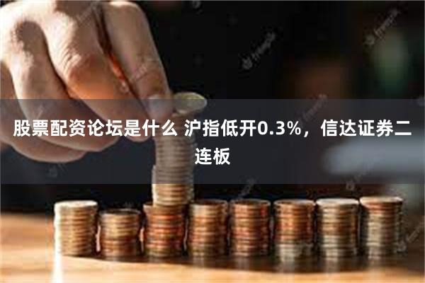 股票配资论坛是什么 沪指低开0.3%，信达证券二连板