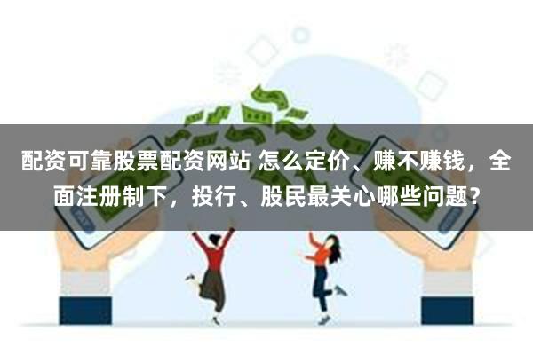 配资可靠股票配资网站 怎么定价、赚不赚钱，全面注册制下，投行、股民最关心哪些问题？