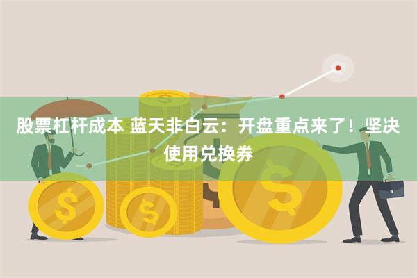 股票杠杆成本 蓝天非白云：开盘重点来了！坚决使用兑换券