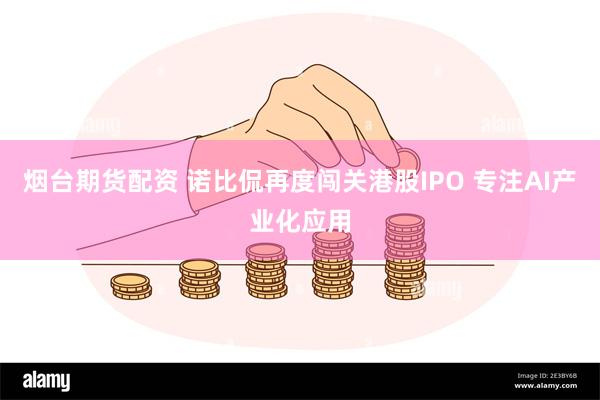 烟台期货配资 诺比侃再度闯关港股IPO 专注AI产业化应用