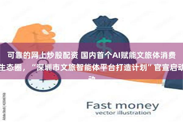 可靠的网上炒股配资 国内首个AI赋能文旅体消费生态圈，“深圳市文旅智能体平台打造计划”官宣启动