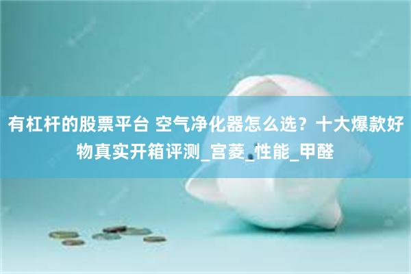 有杠杆的股票平台 空气净化器怎么选？十大爆款好物真实开箱评测_宫菱_性能_甲醛
