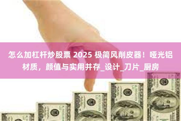 怎么加杠杆炒股票 2025 极简风削皮器！哑光铝材质，颜值与实用并存_设计_刀片_厨房