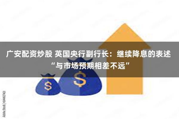 广安配资炒股 英国央行副行长：继续降息的表述 “与市场预期相差不远”