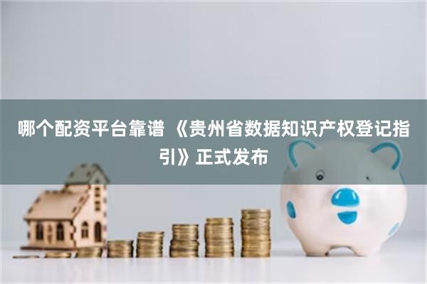 哪个配资平台靠谱 《贵州省数据知识产权登记指引》正式发布