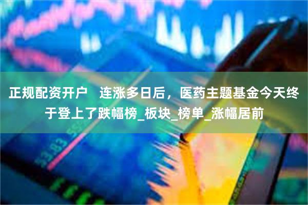 正规配资开户   连涨多日后，医药主题基金今天终于登上了跌幅榜_板块_榜单_涨幅居前