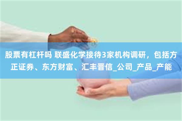 股票有杠杆吗 联盛化学接待3家机构调研，包括方正证券、东方财富、汇丰晋信_公司_产品_产能