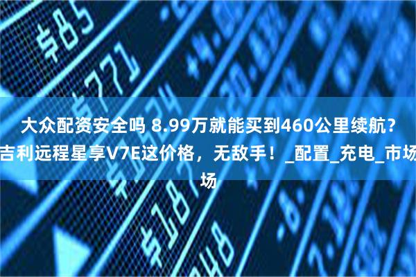 大众配资安全吗 8.99万就能买到460公里续航？吉利远程星享V7E这价格，无敌手！_配置_充电_市场
