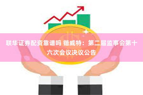 联华证券配资靠谱吗 锴威特：第二届监事会第十六次会议决议公告