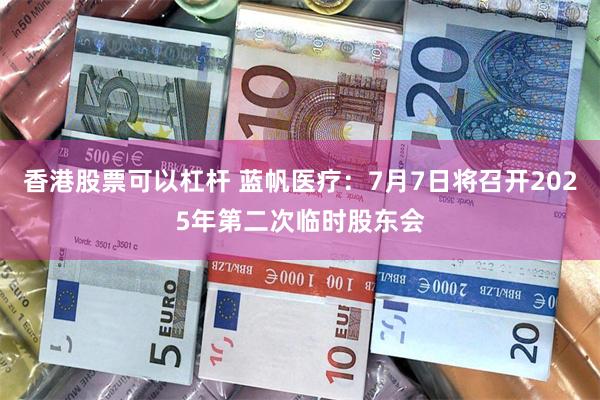 香港股票可以杠杆 蓝帆医疗：7月7日将召开2025年第二次临时股东会