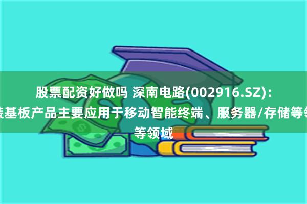 股票配资好做吗 深南电路(002916.SZ)：封装基板产品主要应用于移动智能终端、服务器/存储等领域