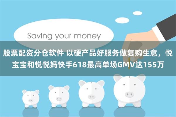 股票配资分仓软件 以硬产品好服务做复购生意，悦宝宝和悦悦妈快手618最高单场GMV达155万