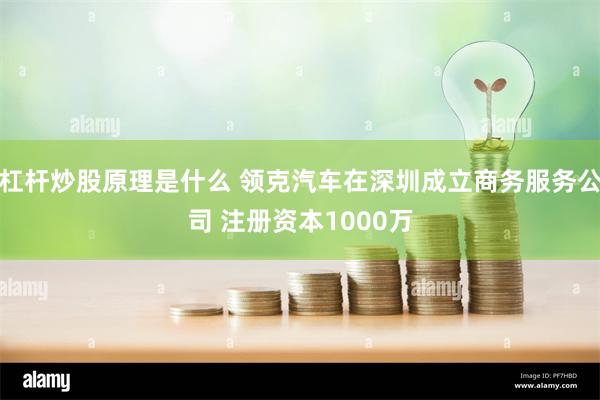 杠杆炒股原理是什么 领克汽车在深圳成立商务服务公司 注册资本1000万