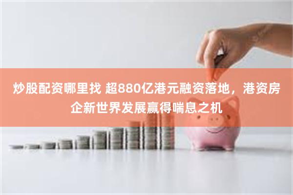 炒股配资哪里找 超880亿港元融资落地，港资房企新世界发展赢得喘息之机