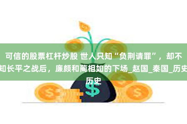 可信的股票杠杆炒股 世人只知“负荆请罪”，却不知长平之战后，廉颇和蔺相如的下场_赵国_秦国_历史