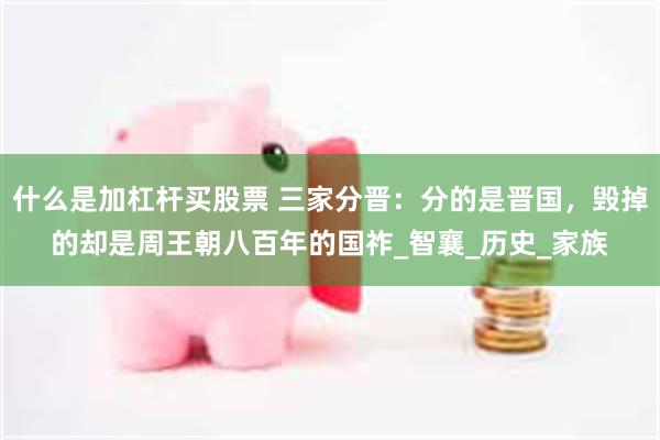 什么是加杠杆买股票 三家分晋：分的是晋国，毁掉的却是周王朝八百年的国祚_智襄_历史_家族