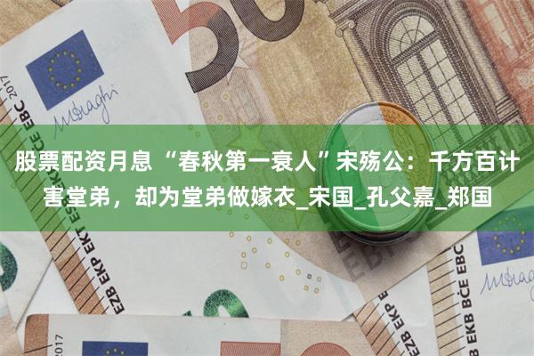 股票配资月息 “春秋第一衰人”宋殇公：千方百计害堂弟，却为堂弟做嫁衣_宋国_孔父嘉_郑国