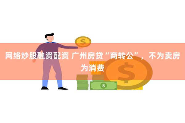 网络炒股融资配资 广州房贷“商转公”，不为卖房为消费