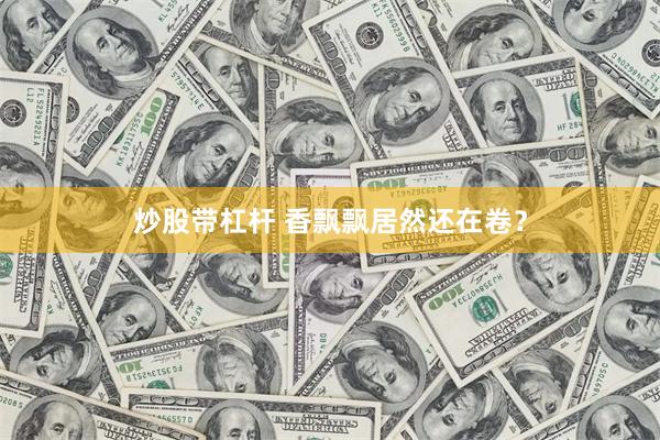 炒股带杠杆 香飘飘居然还在卷？